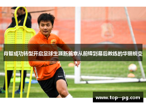 肖智成功转型开启足球生涯新篇章从前锋到幕后教练的华丽蜕变