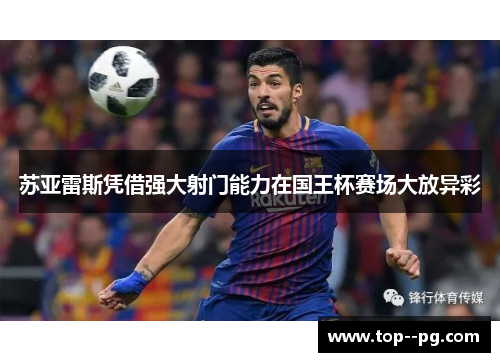 苏亚雷斯凭借强大射门能力在国王杯赛场大放异彩 苏亚雷斯凭借强大射门能力在国王杯赛场大放异彩