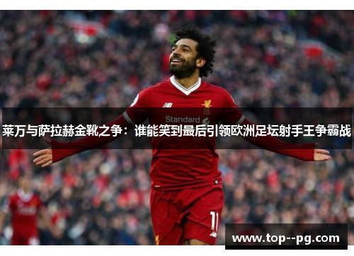 莱万与萨拉赫金靴之争:谁能笑到最后引领欧洲足坛射手王争霸战 莱万与萨拉赫金靴之争:谁能笑到最后引领欧洲足坛射手王争霸战