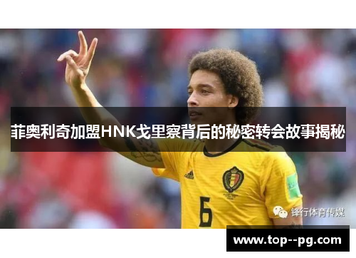 菲奥利奇加盟HNK戈里察背后的秘密转会故事揭秘