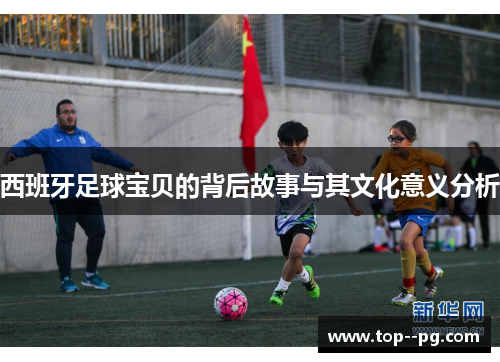 西班牙足球宝贝的背后故事与其文化意义分析