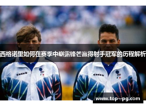 西格诺里如何在赛季中崭露锋芒赢得射手冠军的历程解析