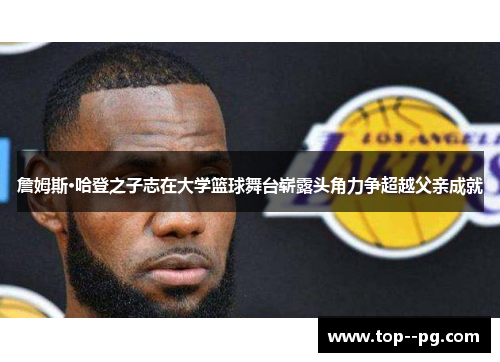 詹姆斯·哈登之子志在大学篮球舞台崭露头角力争超越父亲成就 詹姆斯·哈登之子志在大学篮球舞台崭露头角力争超越父亲成就