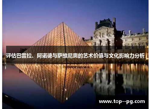 评估巴雷拉、阿诺德与萨维尼奥的艺术价值与文化影响力分析 评估巴雷拉、阿诺德与萨维尼奥的艺术价值与文化影响力分析
