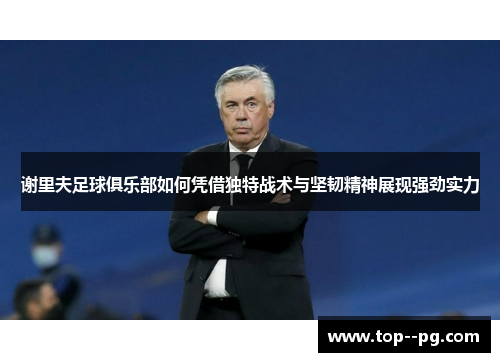 谢里夫足球俱乐部如何凭借独特战术与坚韧精神展现强劲实力 谢里夫足球俱乐部如何凭借独特战术与坚韧精神展现强劲实力