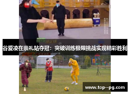 谷爱凌在崇礼站夺冠:突破训练极限挑战实现精彩胜利 谷爱凌在崇礼站夺冠:突破训练极限挑战实现精彩胜利