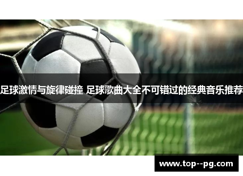 足球激情与旋律碰撞 足球歌曲大全不可错过的经典音乐推荐