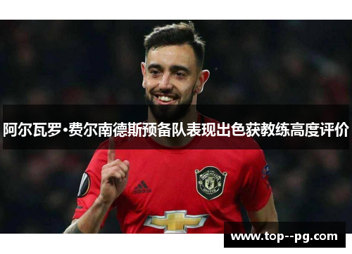 阿尔瓦罗·费尔南德斯预备队表现出色获教练高度评价 阿尔瓦罗·费尔南德斯预备队表现出色获教练高度评价