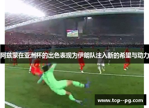 阿兹蒙在亚洲杯的出色表现为伊朗队注入新的希望与动力 阿兹蒙在亚洲杯的出色表现为伊朗队注入新的希望与动力
