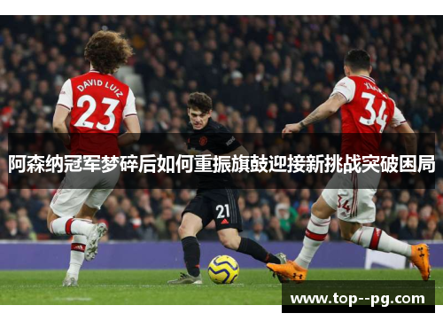 阿森纳冠军梦碎后如何重振旗鼓迎接新挑战突破困局 阿森纳冠军梦碎后如何重振旗鼓迎接新挑战突破困局