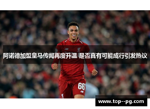 阿诺德加盟皇马传闻再度升温 是否真有可能成行引发热议