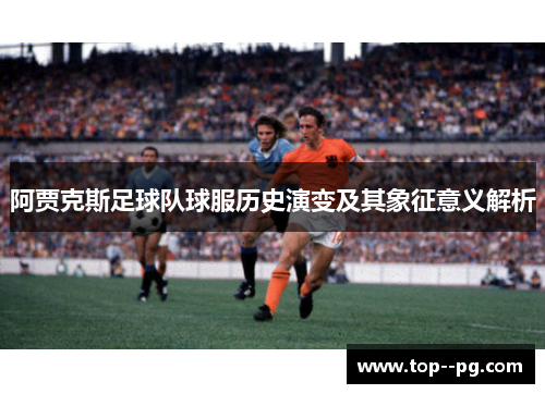 阿贾克斯足球队球服历史演变及其象征意义解析