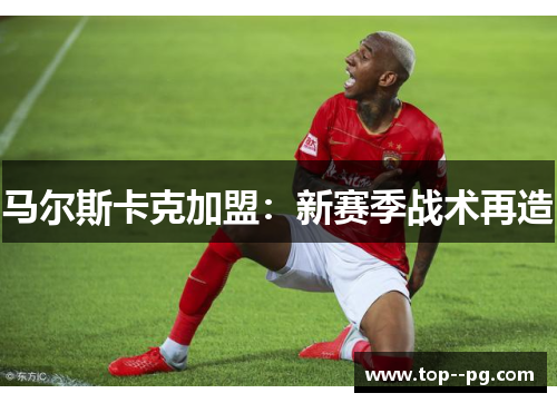 马尔斯卡克加盟：新赛季战术再造