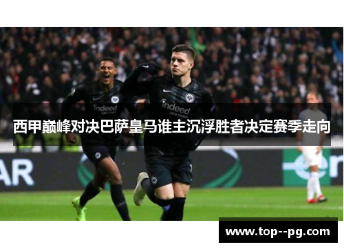 西甲巅峰对决巴萨皇马谁主沉浮胜者决定赛季走向