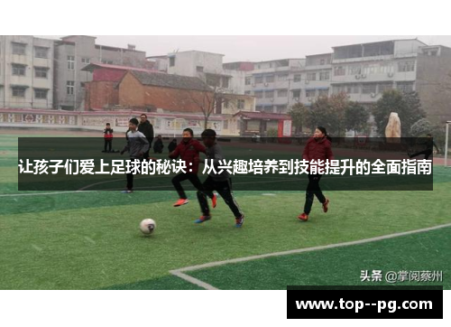 让孩子们爱上足球的秘诀：从兴趣培养到技能提升的全面指南