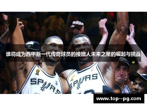 谁将成为西甲新一代传奇球员的接班人未来之星的崛起与挑战