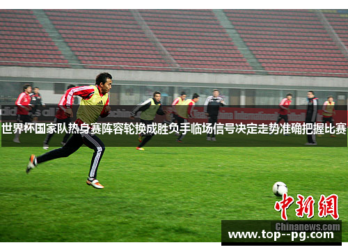 世界杯国家队热身赛阵容轮换成胜负手临场信号决定走势准确把握比赛
