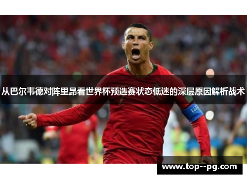 从巴尔韦德对阵里昂看世界杯预选赛状态低迷的深层原因解析战术