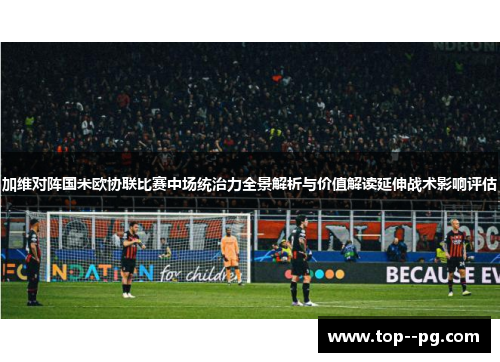 加维对阵国米欧协联比赛中场统治力全景解析与价值解读延伸战术影响评估