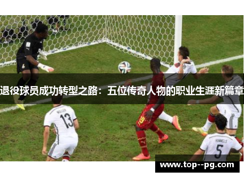 退役球员成功转型之路：五位传奇人物的职业生涯新篇章