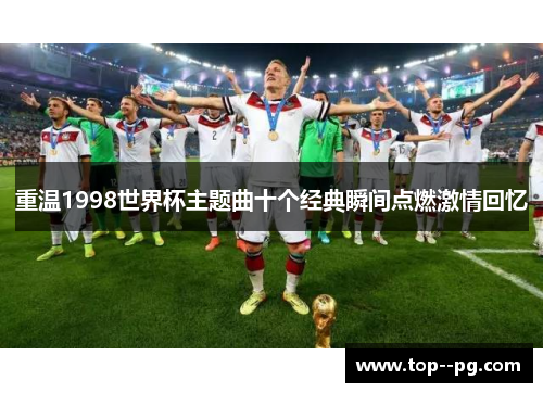 重温1998世界杯主题曲十个经典瞬间点燃激情回忆