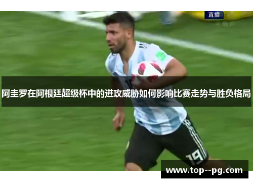 阿圭罗在阿根廷超级杯中的进攻威胁如何影响比赛走势与胜负格局