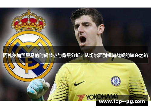 阿扎尔加盟皇马的时间节点与背景分析：从切尔西到银河战舰的转会之路
