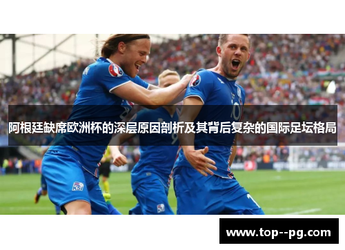 阿根廷缺席欧洲杯的深层原因剖析及其背后复杂的国际足坛格局