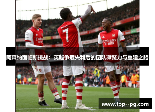 阿森纳面临新挑战：英超争冠失利后的团队凝聚力与重建之路
