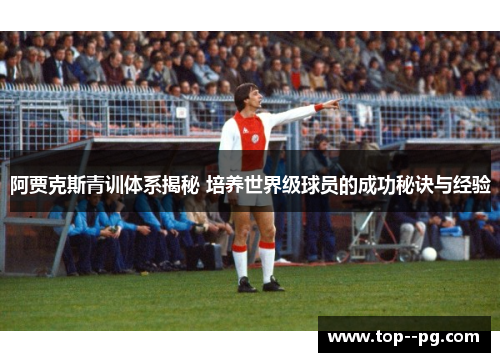 阿贾克斯青训体系揭秘 培养世界级球员的成功秘诀与经验
