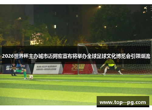 2026世界杯主办城市迈阿密宣布将举办全球足球文化博览会引领潮流