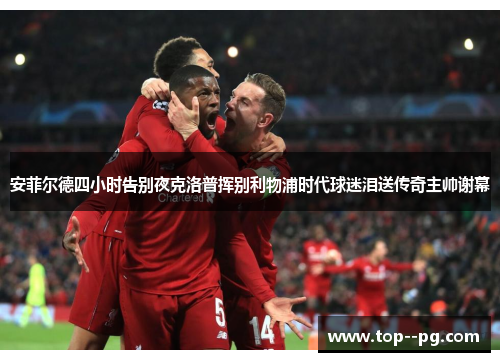 安菲尔德四小时告别夜克洛普挥别利物浦时代球迷泪送传奇主帅谢幕