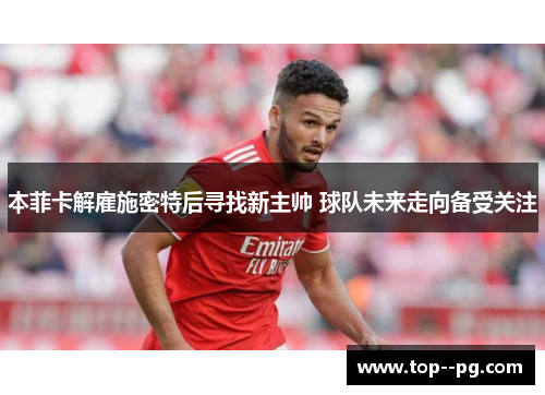 本菲卡解雇施密特后寻找新主帅 球队未来走向备受关注 本菲卡解雇施密特后寻找新主帅 球队未来走向备受关注