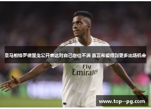 皇马前锋罗德里戈公开表达对自己定位不满 直言希望得到更多出场机会 皇马前锋罗德里戈公开表达对自己定位不满 直言希望得到更多出场机会