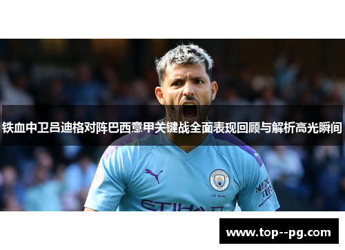 铁血中卫吕迪格对阵巴西意甲关键战全面表现回顾与解析高光瞬间