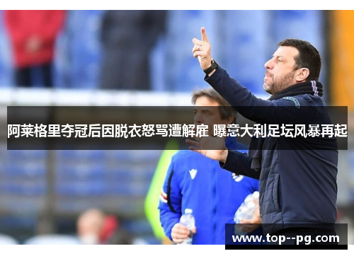 阿莱格里夺冠后因脱衣怒骂遭解雇 曝意大利足坛风暴再起 阿莱格里夺冠后因脱衣怒骂遭解雇 曝意大利足坛风暴再起