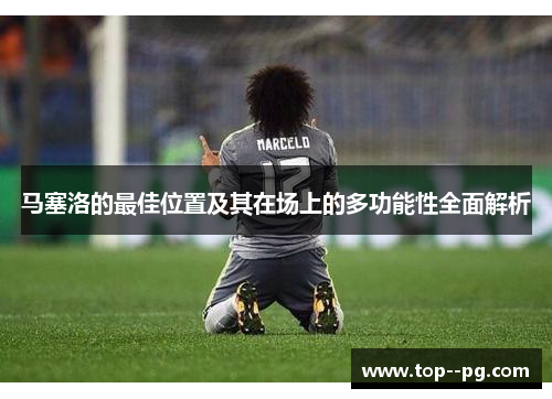 马塞洛的最佳位置及其在场上的多功能性全面解析