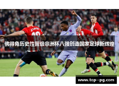 佛得角历史性晋级非洲杯八强创造国家足球新辉煌