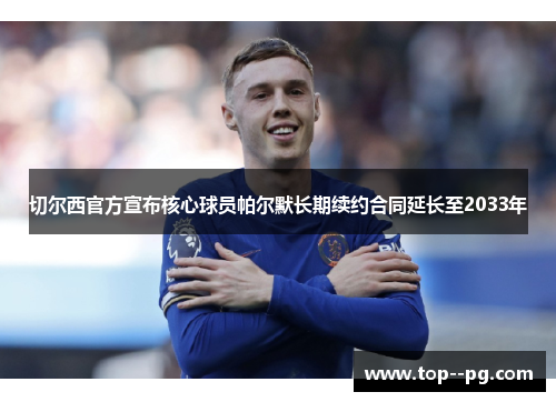 切尔西官方宣布核心球员帕尔默长期续约合同延长至2033年