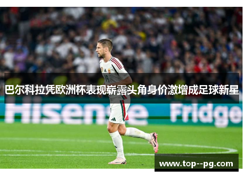 巴尔科拉凭欧洲杯表现崭露头角身价激增成足球新星