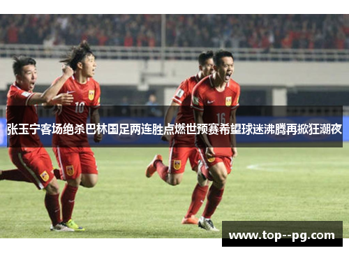 张玉宁客场绝杀巴林国足两连胜点燃世预赛希望球迷沸腾再掀狂潮夜