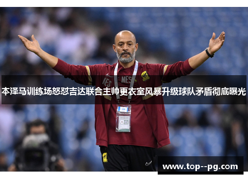 本泽马训练场怒怼吉达联合主帅更衣室风暴升级球队矛盾彻底曝光