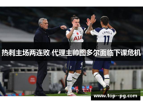 热刺主场两连败 代理主帅图多尔面临下课危机 热刺主场两连败 代理主帅图多尔面临下课危机