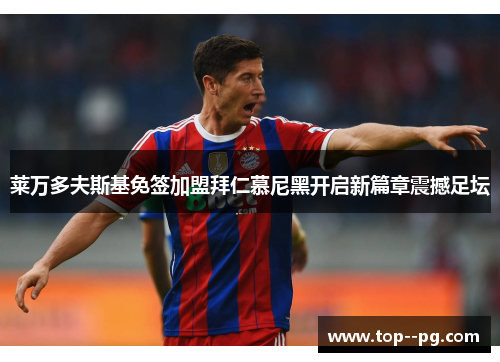 莱万多夫斯基免签加盟拜仁慕尼黑开启新篇章震撼足坛