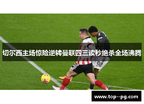 切尔西主场惊险逆转曼联四三读秒绝杀全场沸腾 切尔西主场惊险逆转曼联四三读秒绝杀全场沸腾