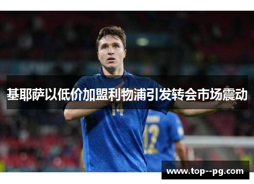 基耶萨以低价加盟利物浦引发转会市场震动 基耶萨以低价加盟利物浦引发转会市场震动