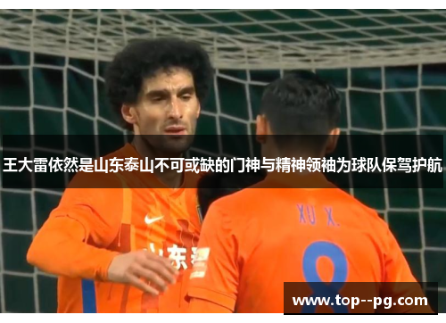 王大雷依然是山东泰山不可或缺的门神与精神领袖为球队保驾护航 王大雷依然是山东泰山不可或缺的门神与精神领袖为球队保驾护航
