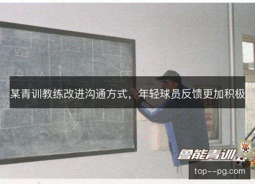 某青训教练改进沟通方式,年轻球员反馈更加积极 某青训教练改进沟通方式,年轻球员反馈更加积极