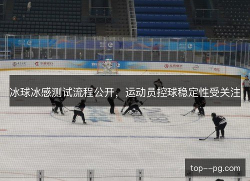 冰球冰感测试流程公开，运动员控球稳定性受关注