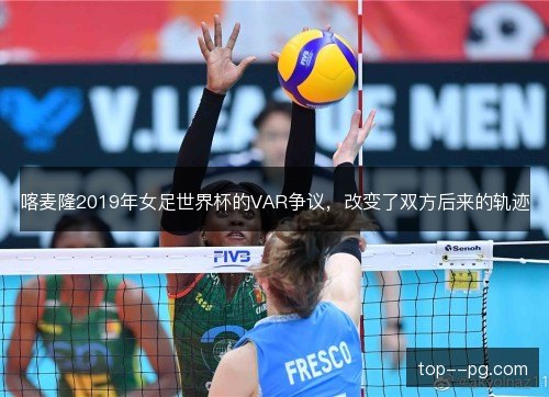 喀麦隆2019年女足世界杯的VAR争议,改变了双方后来的轨迹 喀麦隆2019年女足世界杯的VAR争议,改变了双方后来的轨迹